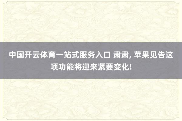 中国开云体育一站式服务入口 肃肃， 苹果见告这项功能将迎来紧要变化!