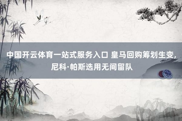 中国开云体育一站式服务入口 皇马回购筹划生变， 尼科·帕斯选用无间留队