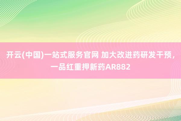 开云(中国)一站式服务官网 加大改进药研发干预,一品红重押新药AR882