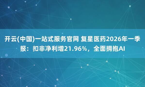 开云(中国)一站式服务官网 复星医药2026年一季报：扣非净利增21.96%，全面拥抱AI