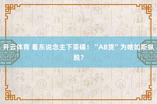开云体育 看东说念主下菜碟！“AB货”为啥如斯纵脱？