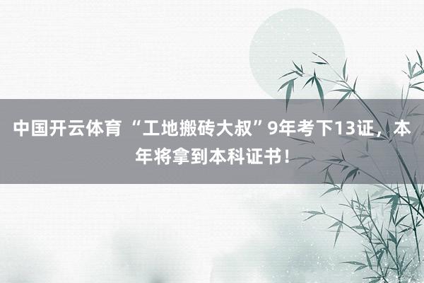 中国开云体育 “工地搬砖大叔”9年考下13证，本年将拿到本科证书！
