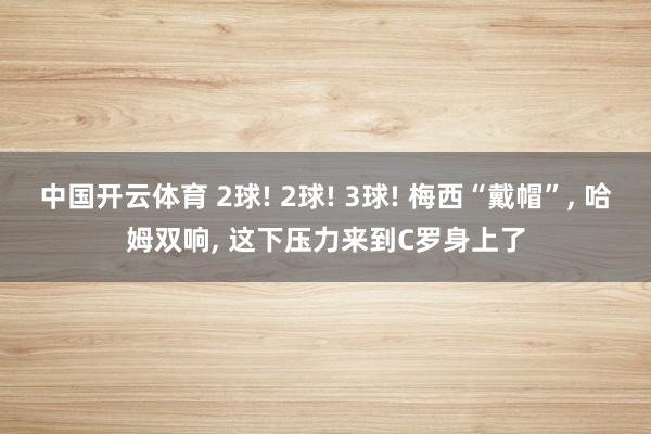 中国开云体育 2球! 2球! 3球! 梅西“戴帽”, 哈姆双响, 这下压力来到C罗身上了