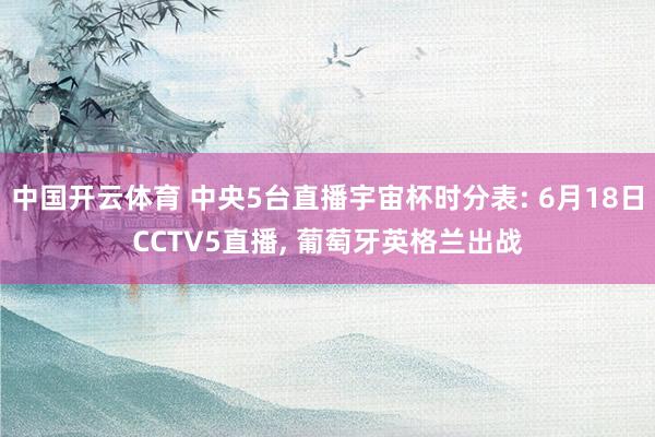 中国开云体育 中央5台直播宇宙杯时分表: 6月18日CCTV5直播， 葡萄牙英格兰出战