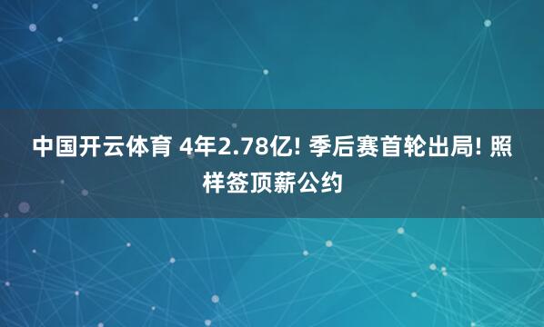 中国开云体育 4年2.78亿! 季后赛首轮出局! 照样签顶薪公约