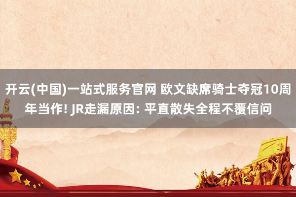 开云(中国)一站式服务官网 欧文缺席骑士夺冠10周年当作! JR走漏原因: 平直散失全程不覆信问