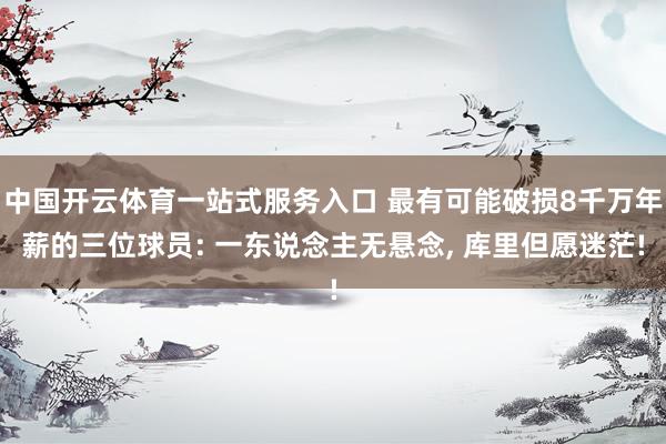 中国开云体育一站式服务入口 最有可能破损8千万年薪的三位球员: 一东说念主无悬念， 库里但愿迷茫!