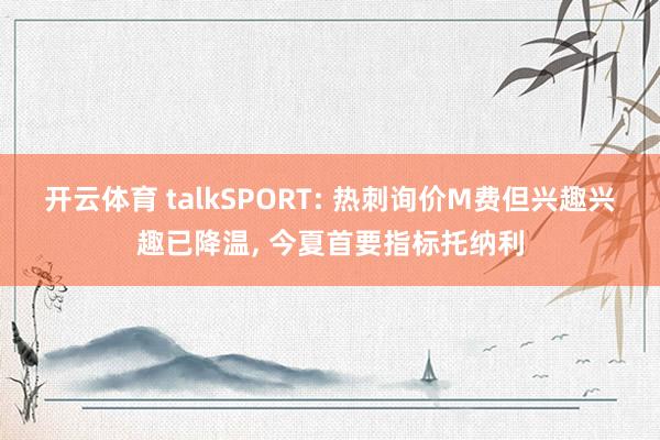 开云体育 talkSPORT: 热刺询价M费但兴趣兴趣已降温, 今夏首要指标托纳利