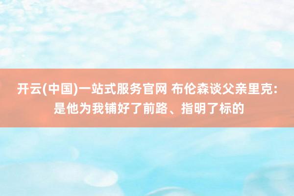 开云(中国)一站式服务官网 布伦森谈父亲里克: 是他为我铺好了前路、指明了标的