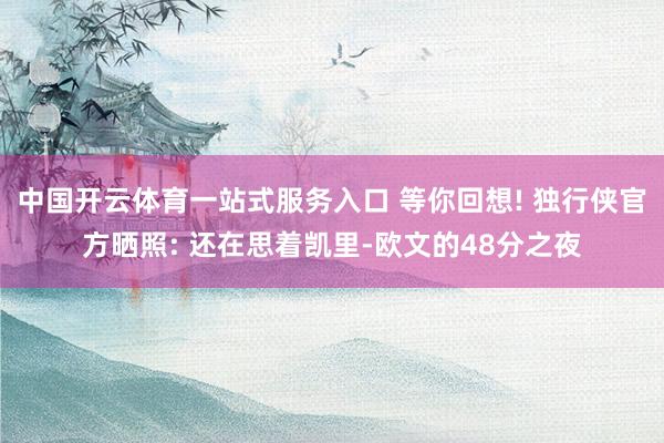 中国开云体育一站式服务入口 等你回想! 独行侠官方晒照: 还在思着凯里-欧文的48分之夜