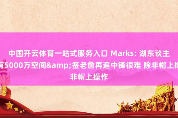 中国开云体育一站式服务入口 Marks: 湖东谈主约有5000万空间&签老詹再追中锋很难 除非帽上操作