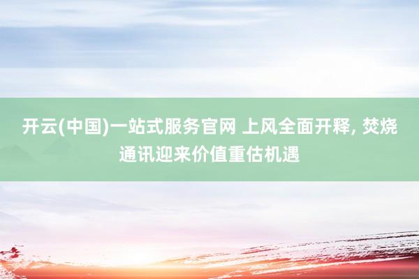 开云(中国)一站式服务官网 上风全面开释, 焚烧通讯迎来价值重估机遇