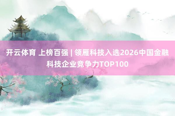 开云体育 上榜百强 | 领雁科技入选2026中国金融科技企业竞争力TOP100