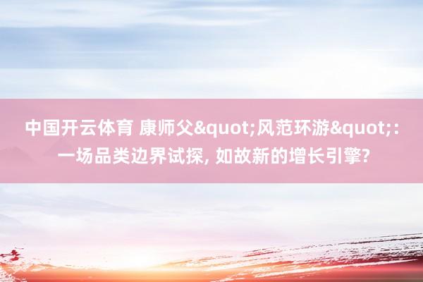 中国开云体育 康师父"风范环游": 一场品类边界试探， 如故新的增长引擎?