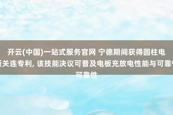开云(中国)一站式服务官网 宁德期间获得圆柱电板关连专利， 该技能决议可普及电板充放电性能与可靠性