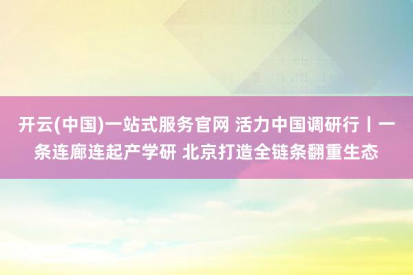 开云(中国)一站式服务官网 活力中国调研行丨一条连廊连起产学研 北京打造全链条翻重生态