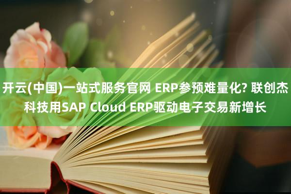 开云(中国)一站式服务官网 ERP参预难量化? 联创杰科技用SAP Cloud ERP驱动电子交易新增长