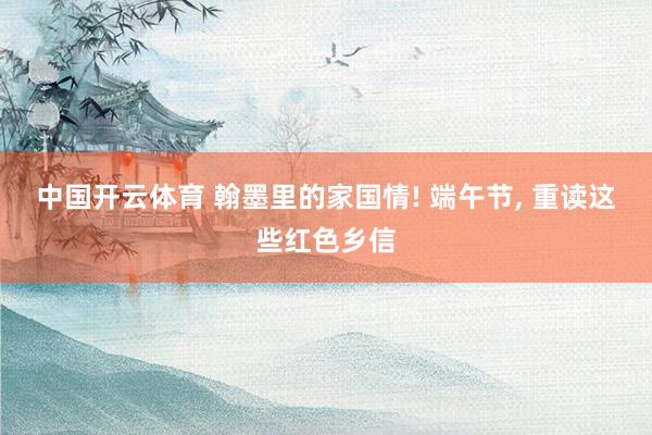中国开云体育 翰墨里的家国情! 端午节, 重读这些红色乡信