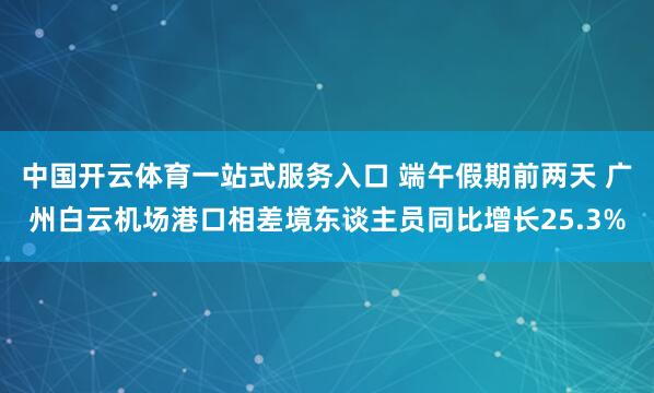 中国开云体育一站式服务入口 端午假期前两天 广州白云机场港口相差境东谈主员同比增长25.3%